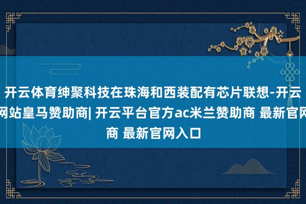开云体育绅聚科技在珠海和西装配有芯片联想-开云平台网站皇马赞助商| 开云平台官方ac米兰赞助商 最新官网入口