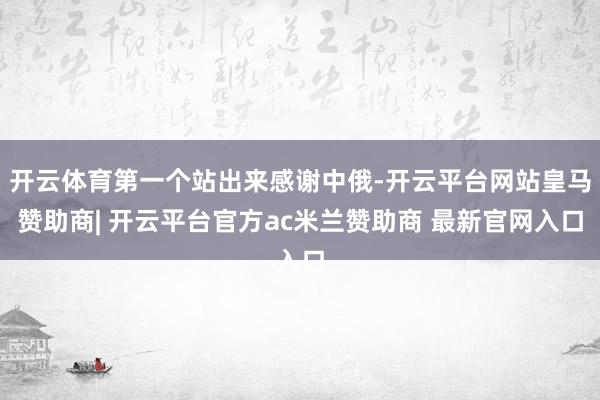 开云体育第一个站出来感谢中俄-开云平台网站皇马赞助商| 开云平台官方ac米兰赞助商 最新官网入口