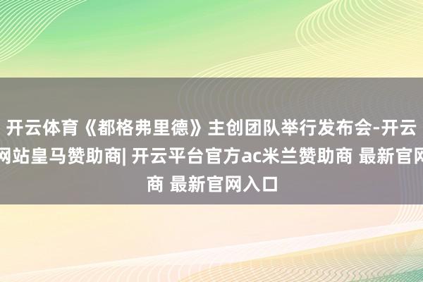 开云体育《都格弗里德》主创团队举行发布会-开云平台网站皇马赞助商| 开云平台官方ac米兰赞助商 最新官网入口