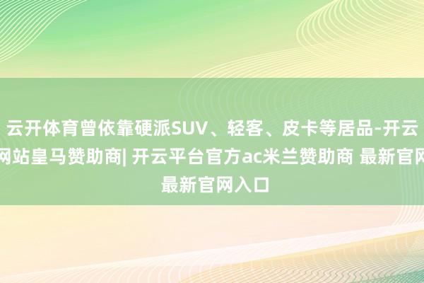 云开体育曾依靠硬派SUV、轻客、皮卡等居品-开云平台网站皇马赞助商| 开云平台官方ac米兰赞助商 最新官网入口