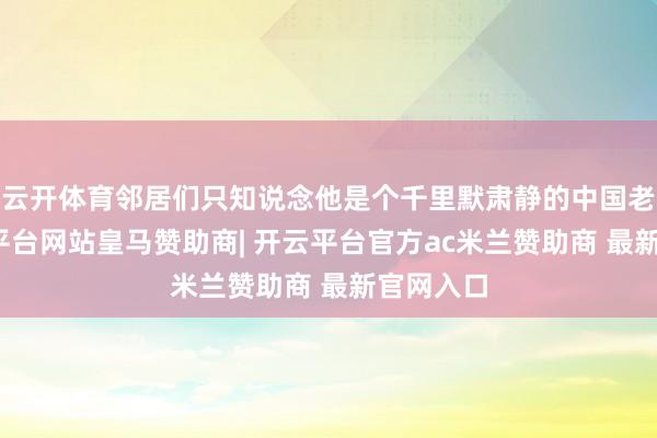 云开体育邻居们只知说念他是个千里默肃静的中国老翁-开云平台网站皇马赞助商| 开云平台官方ac米兰赞助商 最新官网入口