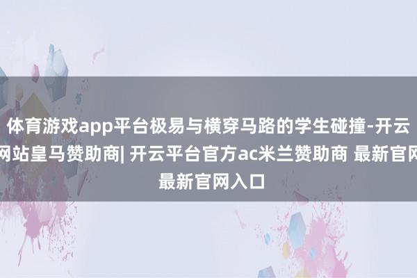 体育游戏app平台极易与横穿马路的学生碰撞-开云平台网站皇马赞助商| 开云平台官方ac米兰赞助商 最新官网入口