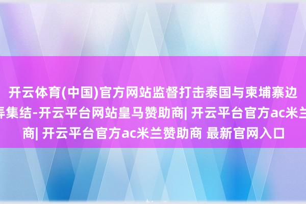 开云体育(中国)官方网站监督打击泰国与柬埔寨边境地区的跨国电信糊弄集结-开云平台网站皇马赞助商| 开云平台官方ac米兰赞助商 最新官网入口
