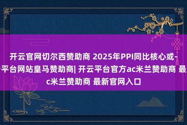 开云官网切尔西赞助商 2025年PPI同比核心或-1.2%-开云平台网站皇马赞助商| 开云平台官方ac米兰赞助商 最新官网入口
