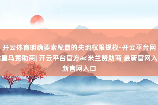 开云体育明确要素配置的央地权限规模-开云平台网站皇马赞助商| 开云平台官方ac米兰赞助商 最新官网入口
