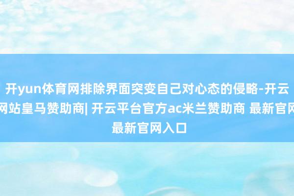 开yun体育网排除界面突变自己对心态的侵略-开云平台网站皇马赞助商| 开云平台官方ac米兰赞助商 最新官网入口