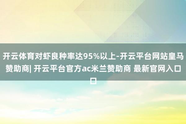 开云体育对虾良种率达95%以上-开云平台网站皇马赞助商| 开云平台官方ac米兰赞助商 最新官网入口