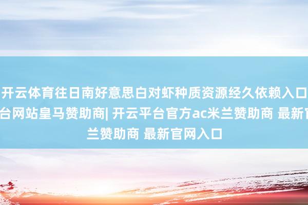 开云体育往日南好意思白对虾种质资源经久依赖入口-开云平台网站皇马赞助商| 开云平台官方ac米兰赞助商 最新官网入口