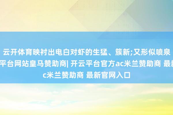 云开体育映衬出电白对虾的生猛、簇新;又形似喷泉雕镂-开云平台网站皇马赞助商| 开云平台官方ac米兰赞助商 最新官网入口
