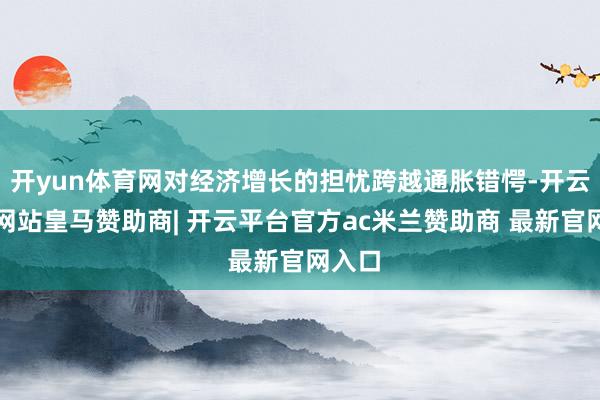 开yun体育网对经济增长的担忧跨越通胀错愕-开云平台网站皇马赞助商| 开云平台官方ac米兰赞助商 最新官网入口