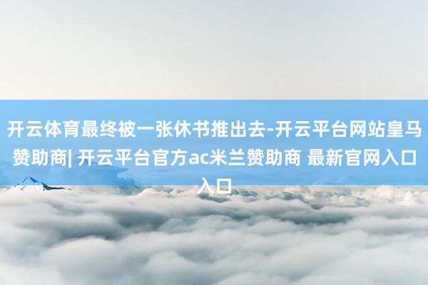 开云体育最终被一张休书推出去-开云平台网站皇马赞助商| 开云平台官方ac米兰赞助商 最新官网入口