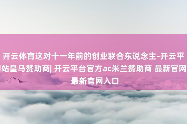 开云体育这对十一年前的创业联合东说念主-开云平台网站皇马赞助商| 开云平台官方ac米兰赞助商 最新官网入口
