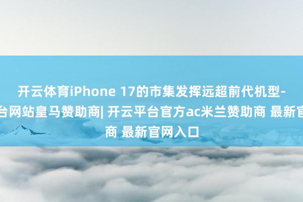 开云体育iPhone 17的市集发挥远超前代机型-开云平台网站皇马赞助商| 开云平台官方ac米兰赞助商 最新官网入口