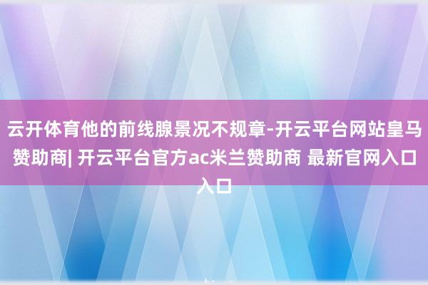 云开体育他的前线腺景况不规章-开云平台网站皇马赞助商| 开云平台官方ac米兰赞助商 最新官网入口