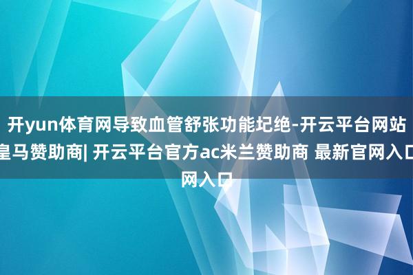 开yun体育网导致血管舒张功能圮绝-开云平台网站皇马赞助商| 开云平台官方ac米兰赞助商 最新官网入口