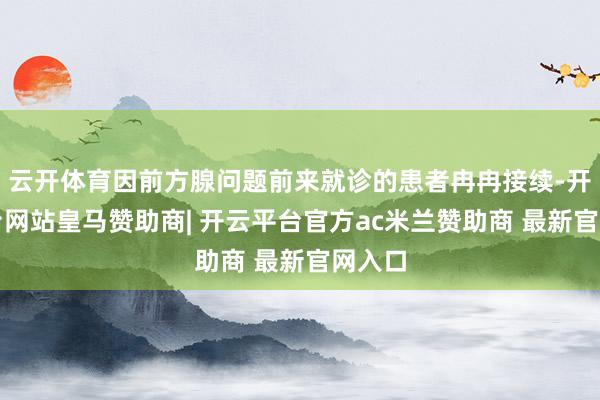 云开体育因前方腺问题前来就诊的患者冉冉接续-开云平台网站皇马赞助商| 开云平台官方ac米兰赞助商 最新官网入口