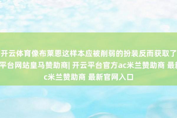 开云体育像布莱恩这样本应被削弱的扮装反而获取了增强-开云平台网站皇马赞助商| 开云平台官方ac米兰赞助商 最新官网入口