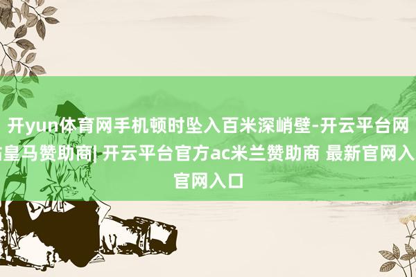 开yun体育网手机顿时坠入百米深峭壁-开云平台网站皇马赞助商| 开云平台官方ac米兰赞助商 最新官网入口
