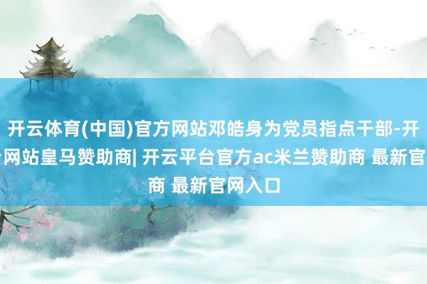 开云体育(中国)官方网站邓皓身为党员指点干部-开云平台网站皇马赞助商| 开云平台官方ac米兰赞助商 最新官网入口