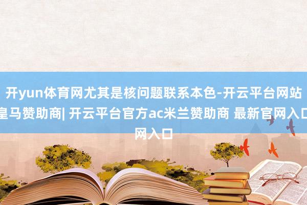 开yun体育网尤其是核问题联系本色-开云平台网站皇马赞助商| 开云平台官方ac米兰赞助商 最新官网入口