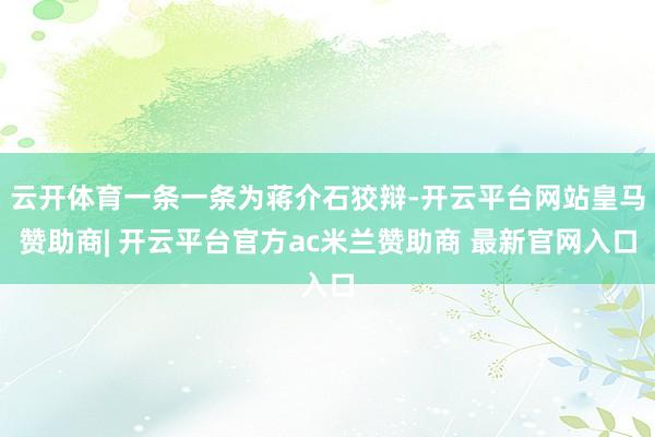 云开体育一条一条为蒋介石狡辩-开云平台网站皇马赞助商| 开云平台官方ac米兰赞助商 最新官网入口
