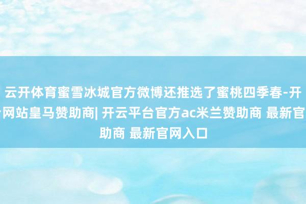 云开体育蜜雪冰城官方微博还推选了蜜桃四季春-开云平台网站皇马赞助商| 开云平台官方ac米兰赞助商 最新官网入口