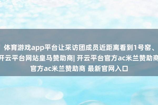 体育游戏app平台让采访团成员近距离看到1号窑、2号窑的全貌-开云平台网站皇马赞助商| 开云平台官方ac米兰赞助商 最新官网入口
