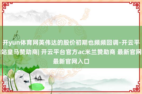 开yun体育网英伟达的股价初期也频频回调-开云平台网站皇马赞助商| 开云平台官方ac米兰赞助商 最新官网入口