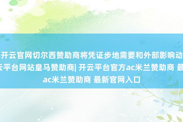 开云官网切尔西赞助商将凭证步地需要和外部影响动态治愈-开云平台网站皇马赞助商| 开云平台官方ac米兰赞助商 最新官网入口