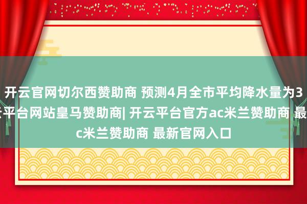 开云官网切尔西赞助商 预测4月全市平均降水量为30毫米-开云平台网站皇马赞助商| 开云平台官方ac米兰赞助商 最新官网入口