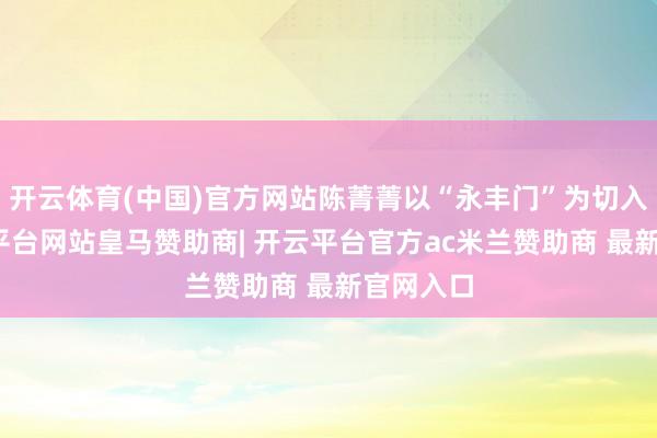 开云体育(中国)官方网站陈菁菁以“永丰门”为切入点-开云平台网站皇马赞助商| 开云平台官方ac米兰赞助商 最新官网入口
