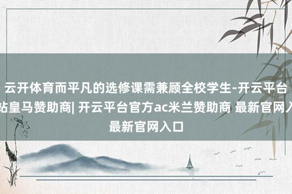 云开体育而平凡的选修课需兼顾全校学生-开云平台网站皇马赞助商| 开云平台官方ac米兰赞助商 最新官网入口