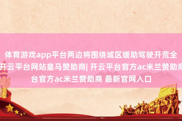 体育游戏app平台两边将围绕城区缓助驾驶开荒全新的研发范式-开云平台网站皇马赞助商| 开云平台官方ac米兰赞助商 最新官网入口