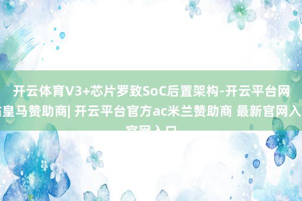 开云体育V3+芯片罗致SoC后置架构-开云平台网站皇马赞助商| 开云平台官方ac米兰赞助商 最新官网入口