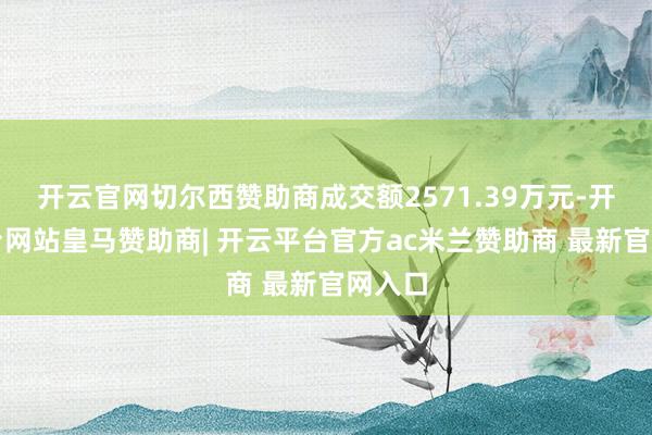 开云官网切尔西赞助商成交额2571.39万元-开云平台网站皇马赞助商| 开云平台官方ac米兰赞助商 最新官网入口