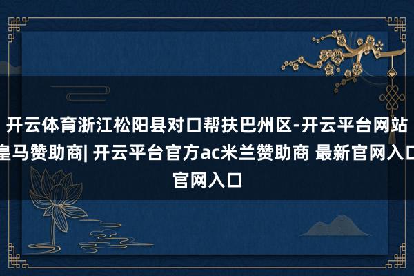 开云体育浙江松阳县对口帮扶巴州区-开云平台网站皇马赞助商| 开云平台官方ac米兰赞助商 最新官网入口