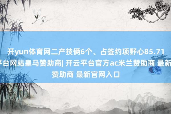 开yun体育网二产技俩6个、占签约项野心85.71%-开云平台网站皇马赞助商| 开云平台官方ac米兰赞助商 最新官网入口