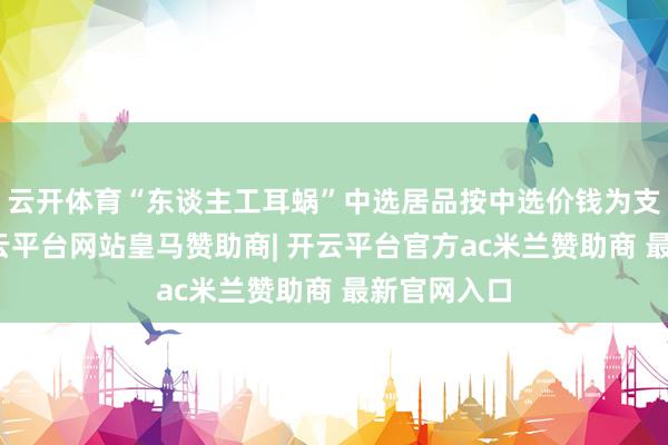 云开体育“东谈主工耳蜗”中选居品按中选价钱为支付圭臬-开云平台网站皇马赞助商| 开云平台官方ac米兰赞助商 最新官网入口