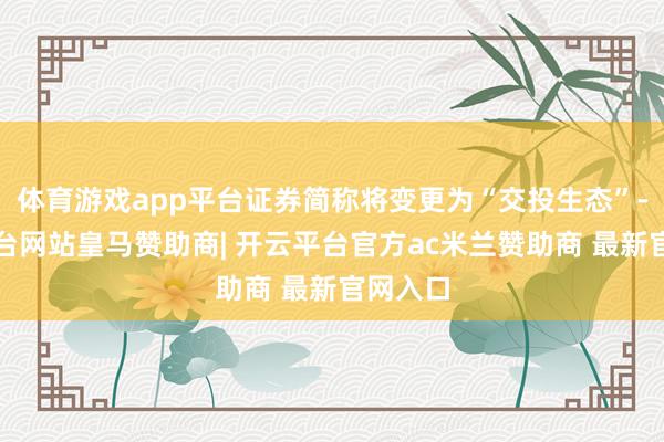 体育游戏app平台证券简称将变更为“交投生态”-开云平台网站皇马赞助商| 开云平台官方ac米兰赞助商 最新官网入口