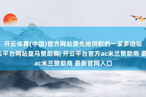 开云体育(中国)官方网站原先她供职的一家多边设备银行-开云平台网站皇马赞助商| 开云平台官方ac米兰赞助商 最新官网入口