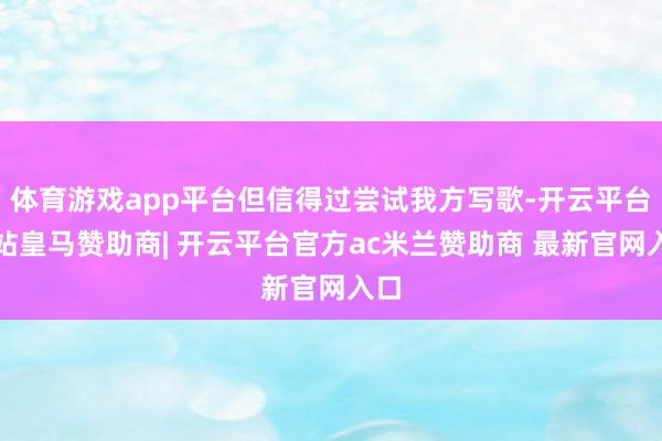 体育游戏app平台但信得过尝试我方写歌-开云平台网站皇马赞助商| 开云平台官方ac米兰赞助商 最新官网入口