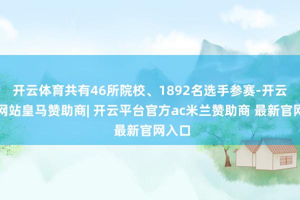 开云体育共有46所院校、1892名选手参赛-开云平台网站皇马赞助商| 开云平台官方ac米兰赞助商 最新官网入口