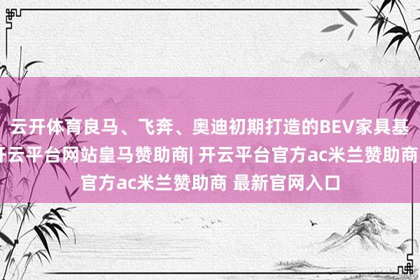 云开体育良马、飞奔、奥迪初期打造的BEV家具基本沦为冷门-开云平台网站皇马赞助商| 开云平台官方ac米兰赞助商 最新官网入口