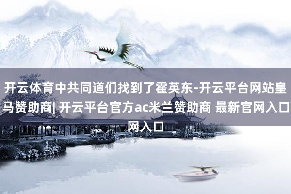 开云体育中共同道们找到了霍英东-开云平台网站皇马赞助商| 开云平台官方ac米兰赞助商 最新官网入口