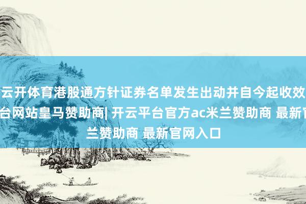 云开体育港股通方针证券名单发生出动并自今起收效-开云平台网站皇马赞助商| 开云平台官方ac米兰赞助商 最新官网入口
