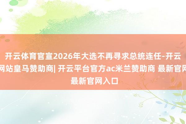 开云体育官宣2026年大选不再寻求总统连任-开云平台网站皇马赞助商| 开云平台官方ac米兰赞助商 最新官网入口