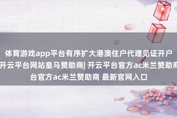 体育游戏app平台有序扩大港澳住户代理见证开户试点银行界限-开云平台网站皇马赞助商| 开云平台官方ac米兰赞助商 最新官网入口