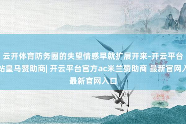 云开体育防务圈的失望情感早就扩展开来-开云平台网站皇马赞助商| 开云平台官方ac米兰赞助商 最新官网入口