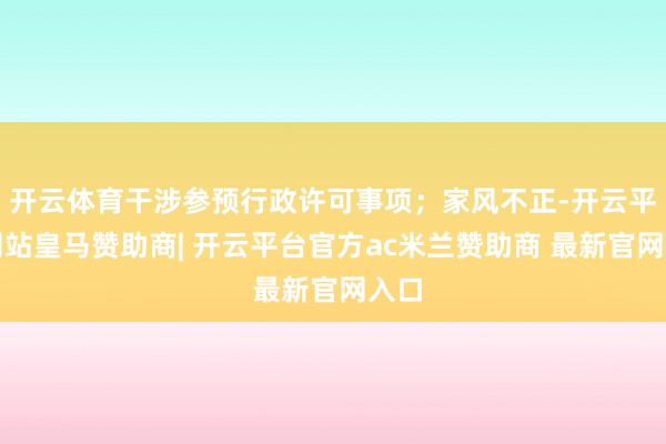 开云体育干涉参预行政许可事项；家风不正-开云平台网站皇马赞助商| 开云平台官方ac米兰赞助商 最新官网入口