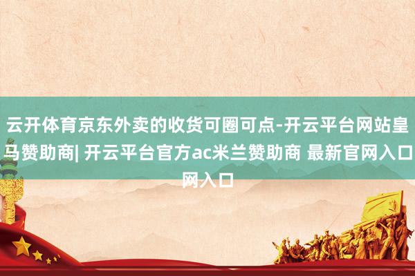 云开体育京东外卖的收货可圈可点-开云平台网站皇马赞助商| 开云平台官方ac米兰赞助商 最新官网入口